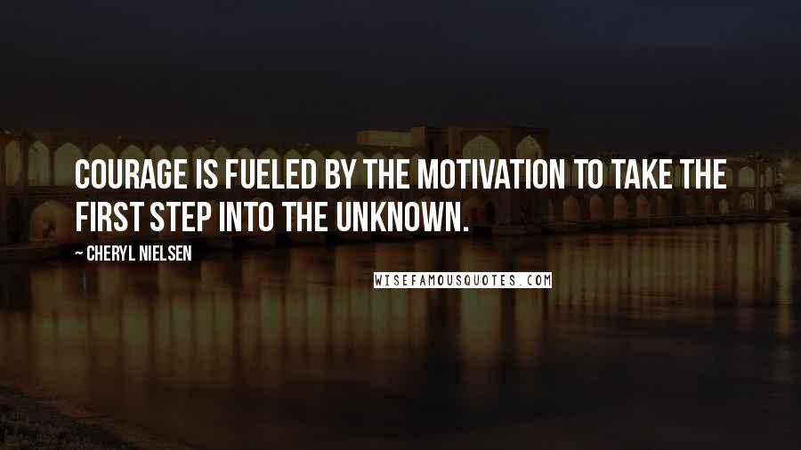 Cheryl Nielsen Quotes: Courage is fueled by the motivation to take the first step into the unknown.