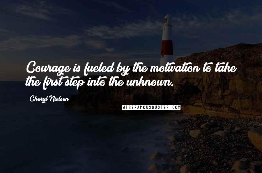 Cheryl Nielsen Quotes: Courage is fueled by the motivation to take the first step into the unknown.