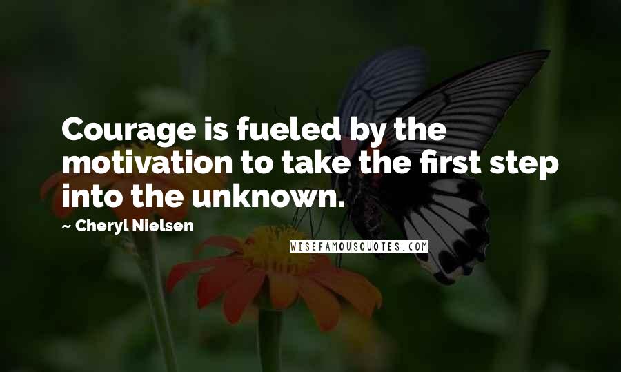 Cheryl Nielsen Quotes: Courage is fueled by the motivation to take the first step into the unknown.