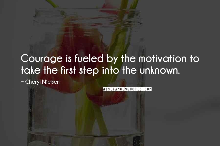 Cheryl Nielsen Quotes: Courage is fueled by the motivation to take the first step into the unknown.