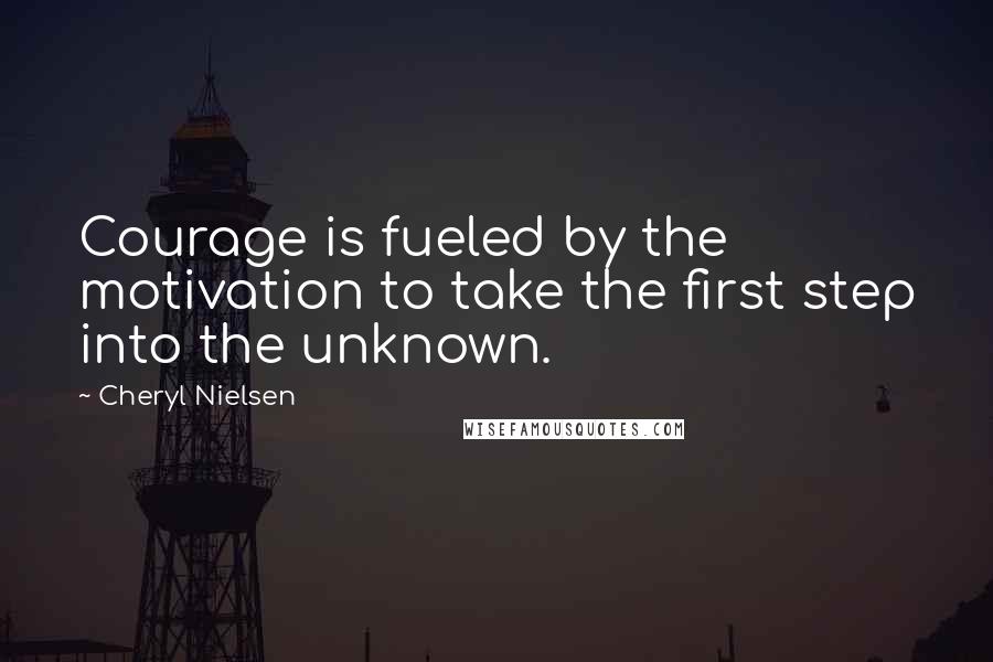 Cheryl Nielsen Quotes: Courage is fueled by the motivation to take the first step into the unknown.