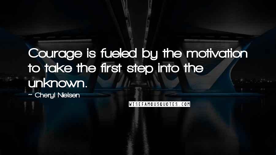 Cheryl Nielsen Quotes: Courage is fueled by the motivation to take the first step into the unknown.