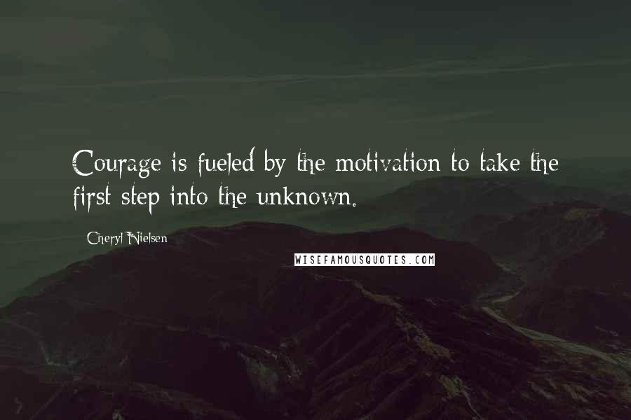 Cheryl Nielsen Quotes: Courage is fueled by the motivation to take the first step into the unknown.