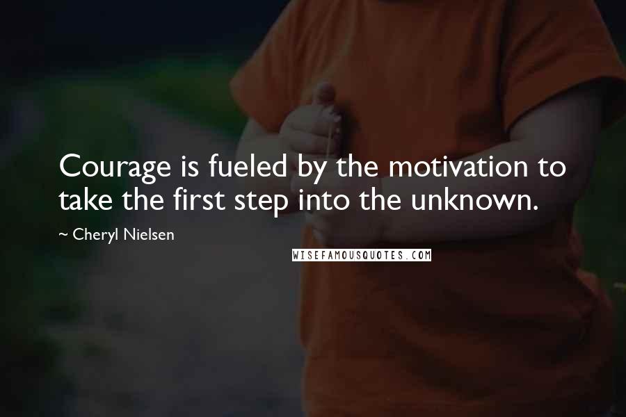 Cheryl Nielsen Quotes: Courage is fueled by the motivation to take the first step into the unknown.