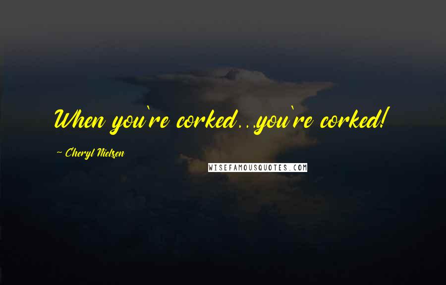 Cheryl Nielsen Quotes: When you're corked...you're corked!