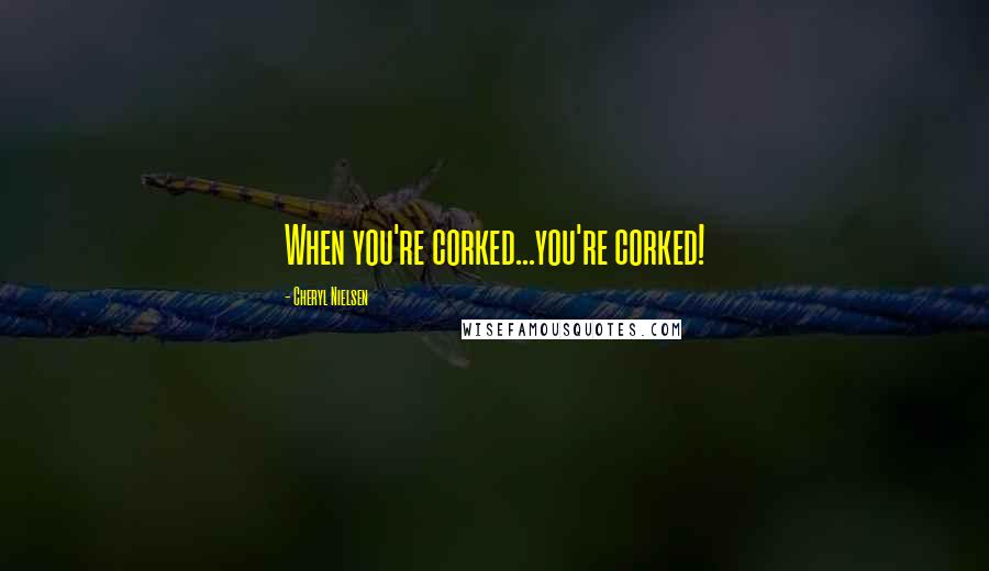 Cheryl Nielsen Quotes: When you're corked...you're corked!