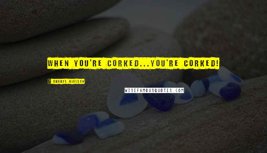 Cheryl Nielsen Quotes: When you're corked...you're corked!