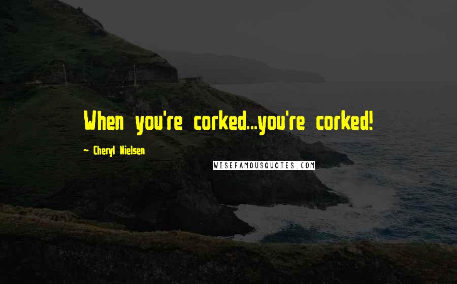 Cheryl Nielsen Quotes: When you're corked...you're corked!