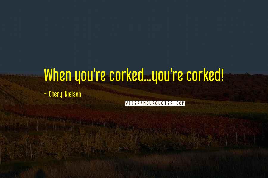 Cheryl Nielsen Quotes: When you're corked...you're corked!