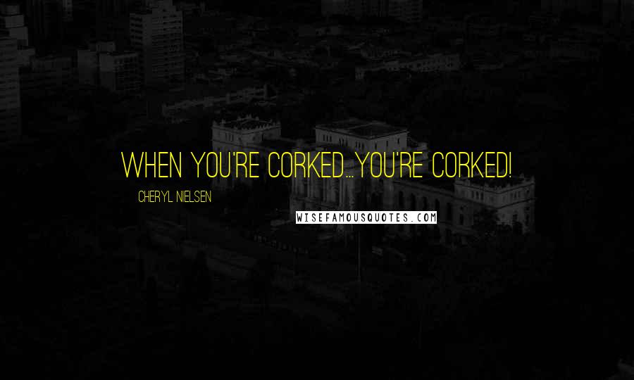 Cheryl Nielsen Quotes: When you're corked...you're corked!