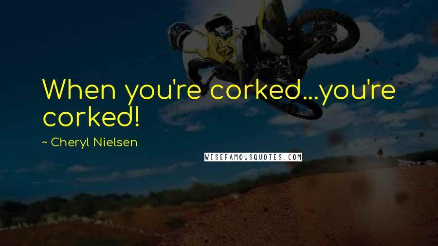 Cheryl Nielsen Quotes: When you're corked...you're corked!