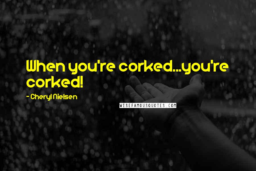 Cheryl Nielsen Quotes: When you're corked...you're corked!