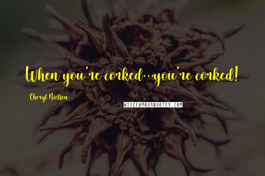 Cheryl Nielsen Quotes: When you're corked...you're corked!