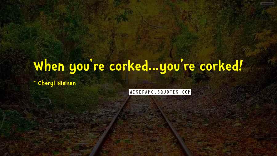 Cheryl Nielsen Quotes: When you're corked...you're corked!