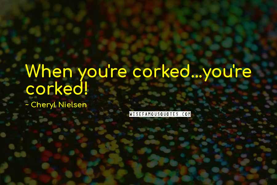 Cheryl Nielsen Quotes: When you're corked...you're corked!