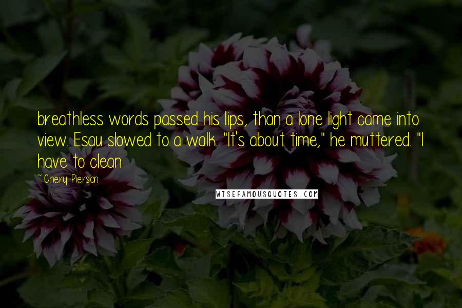 Cheryl Pierson Quotes: breathless words passed his lips, than a lone light came into view. Esau slowed to a walk. "It's about time," he muttered. "I have to clean