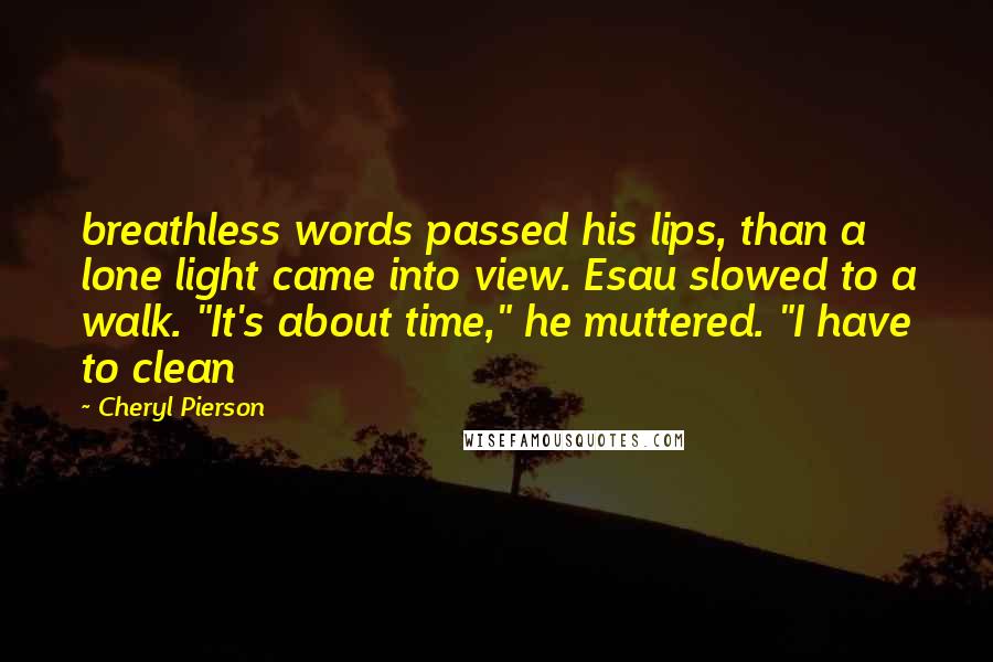 Cheryl Pierson Quotes: breathless words passed his lips, than a lone light came into view. Esau slowed to a walk. "It's about time," he muttered. "I have to clean