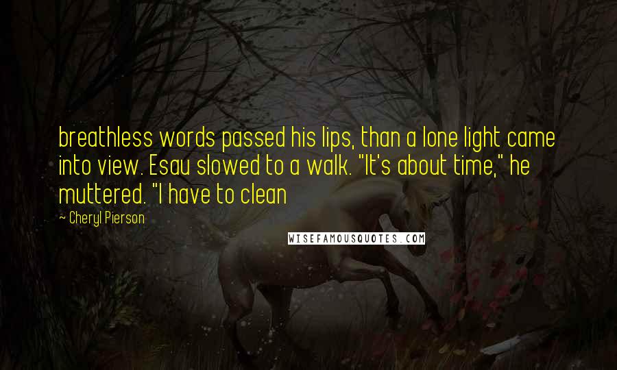 Cheryl Pierson Quotes: breathless words passed his lips, than a lone light came into view. Esau slowed to a walk. "It's about time," he muttered. "I have to clean