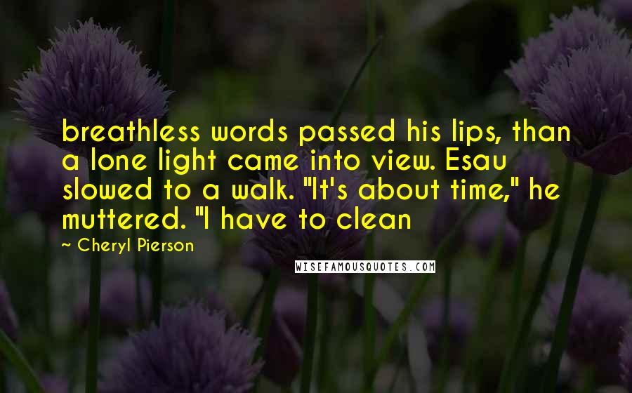 Cheryl Pierson Quotes: breathless words passed his lips, than a lone light came into view. Esau slowed to a walk. "It's about time," he muttered. "I have to clean