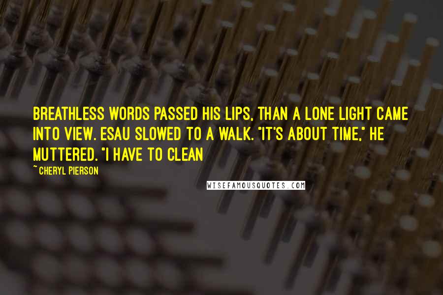 Cheryl Pierson Quotes: breathless words passed his lips, than a lone light came into view. Esau slowed to a walk. "It's about time," he muttered. "I have to clean