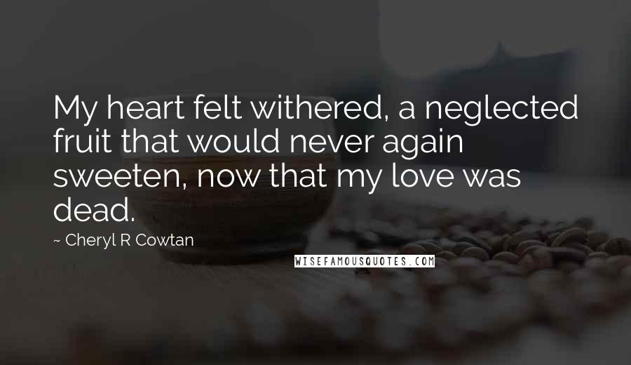 Cheryl R Cowtan Quotes: My heart felt withered, a neglected fruit that would never again sweeten, now that my love was dead.