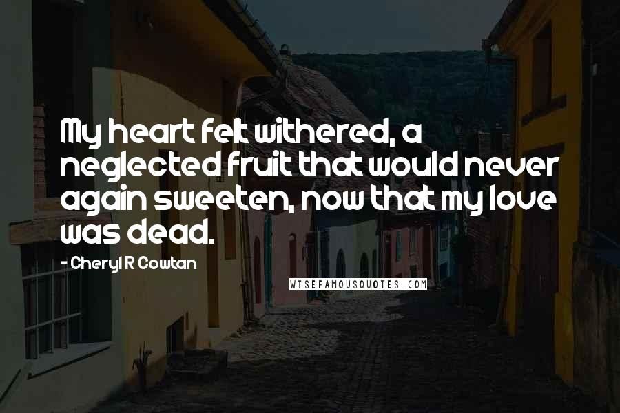 Cheryl R Cowtan Quotes: My heart felt withered, a neglected fruit that would never again sweeten, now that my love was dead.