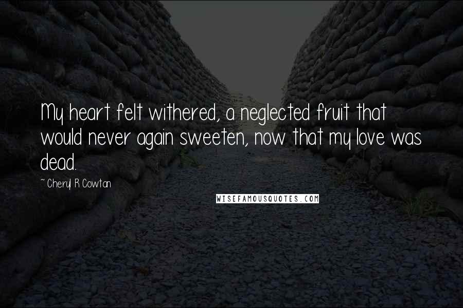 Cheryl R Cowtan Quotes: My heart felt withered, a neglected fruit that would never again sweeten, now that my love was dead.
