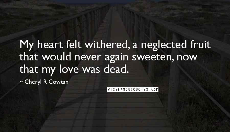 Cheryl R Cowtan Quotes: My heart felt withered, a neglected fruit that would never again sweeten, now that my love was dead.