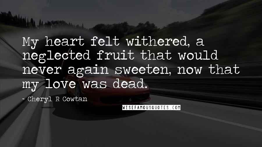 Cheryl R Cowtan Quotes: My heart felt withered, a neglected fruit that would never again sweeten, now that my love was dead.