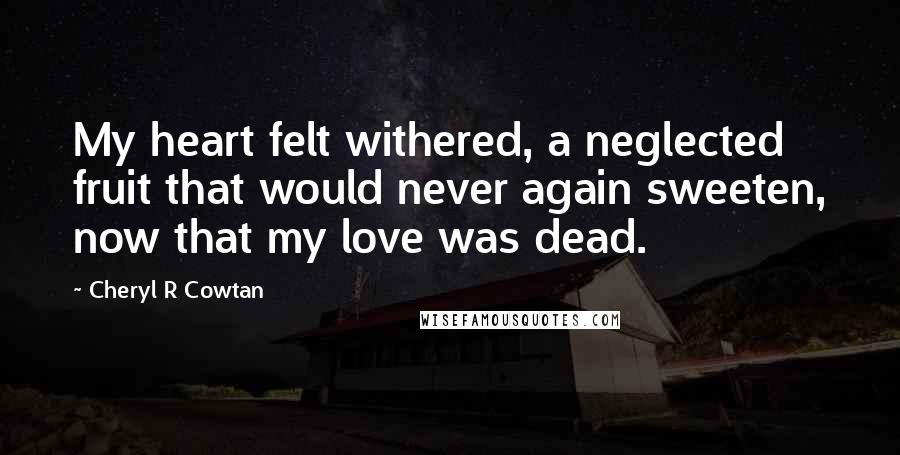 Cheryl R Cowtan Quotes: My heart felt withered, a neglected fruit that would never again sweeten, now that my love was dead.