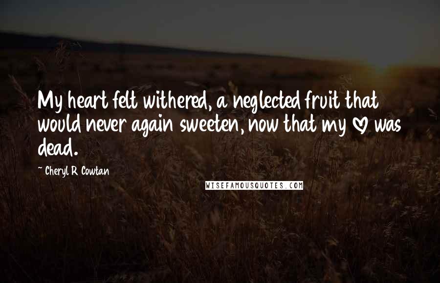 Cheryl R Cowtan Quotes: My heart felt withered, a neglected fruit that would never again sweeten, now that my love was dead.