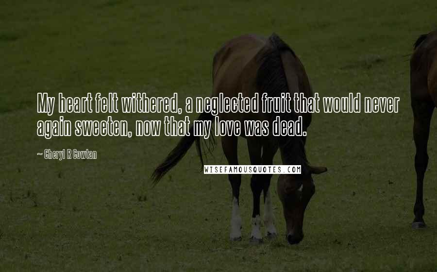 Cheryl R Cowtan Quotes: My heart felt withered, a neglected fruit that would never again sweeten, now that my love was dead.