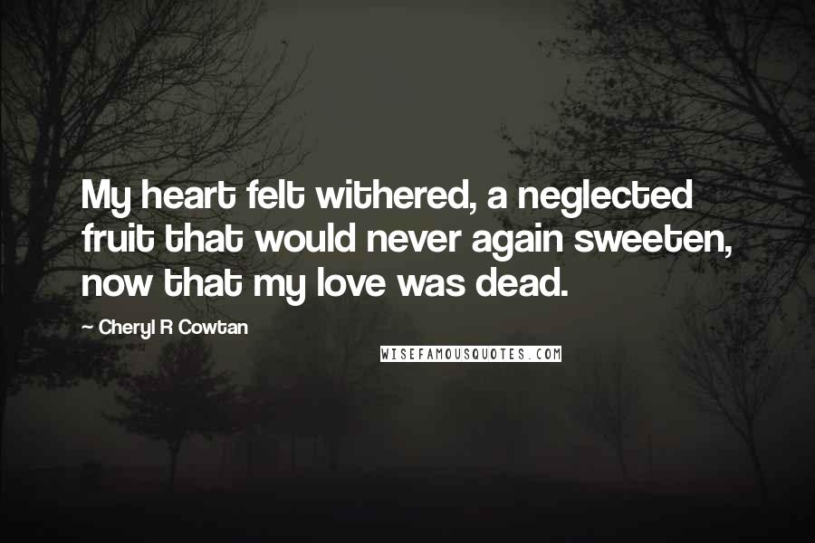 Cheryl R Cowtan Quotes: My heart felt withered, a neglected fruit that would never again sweeten, now that my love was dead.