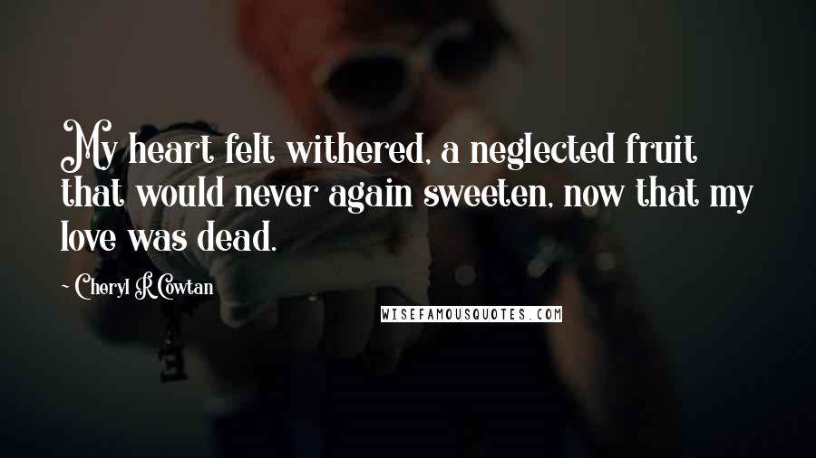 Cheryl R Cowtan Quotes: My heart felt withered, a neglected fruit that would never again sweeten, now that my love was dead.