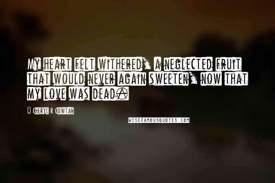 Cheryl R Cowtan Quotes: My heart felt withered, a neglected fruit that would never again sweeten, now that my love was dead.