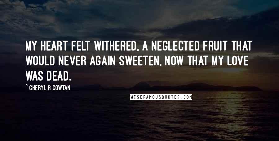 Cheryl R Cowtan Quotes: My heart felt withered, a neglected fruit that would never again sweeten, now that my love was dead.