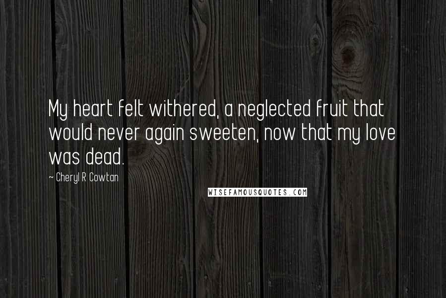 Cheryl R Cowtan Quotes: My heart felt withered, a neglected fruit that would never again sweeten, now that my love was dead.