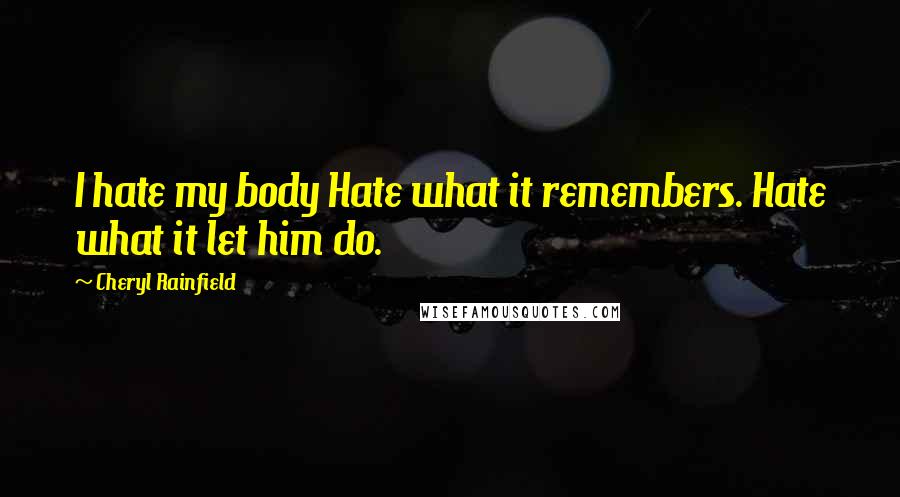 Cheryl Rainfield Quotes: I hate my body Hate what it remembers. Hate what it let him do.