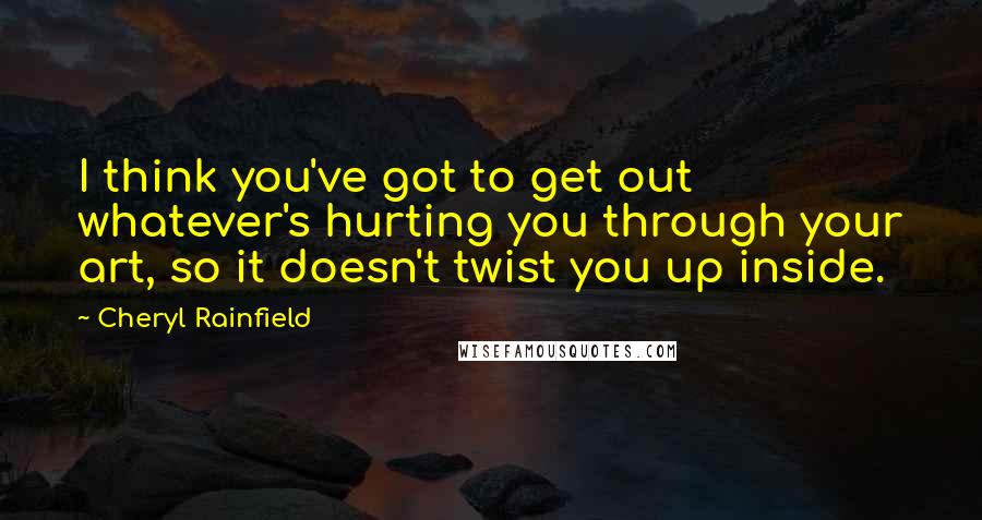 Cheryl Rainfield Quotes: I think you've got to get out whatever's hurting you through your art, so it doesn't twist you up inside.