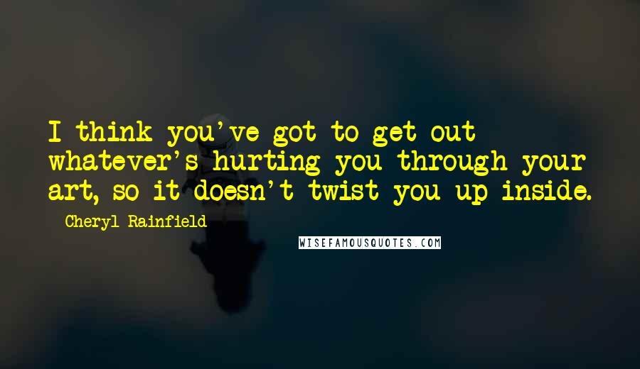 Cheryl Rainfield Quotes: I think you've got to get out whatever's hurting you through your art, so it doesn't twist you up inside.