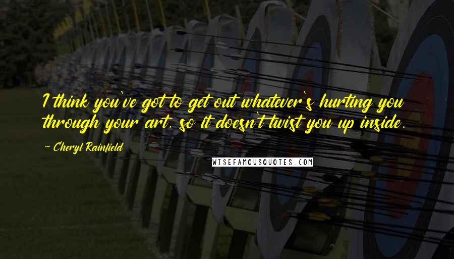 Cheryl Rainfield Quotes: I think you've got to get out whatever's hurting you through your art, so it doesn't twist you up inside.