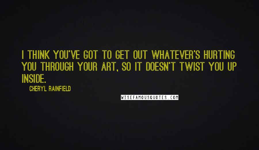 Cheryl Rainfield Quotes: I think you've got to get out whatever's hurting you through your art, so it doesn't twist you up inside.