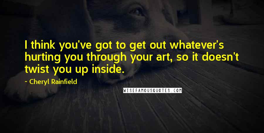 Cheryl Rainfield Quotes: I think you've got to get out whatever's hurting you through your art, so it doesn't twist you up inside.
