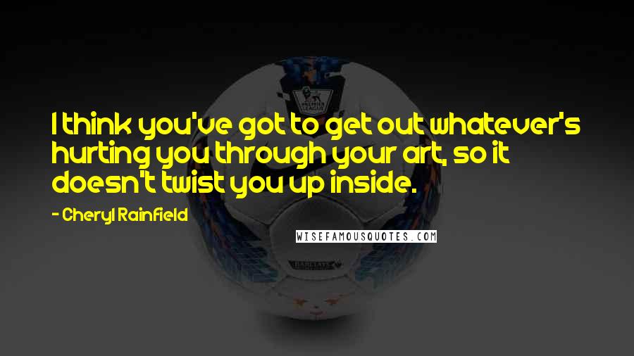 Cheryl Rainfield Quotes: I think you've got to get out whatever's hurting you through your art, so it doesn't twist you up inside.