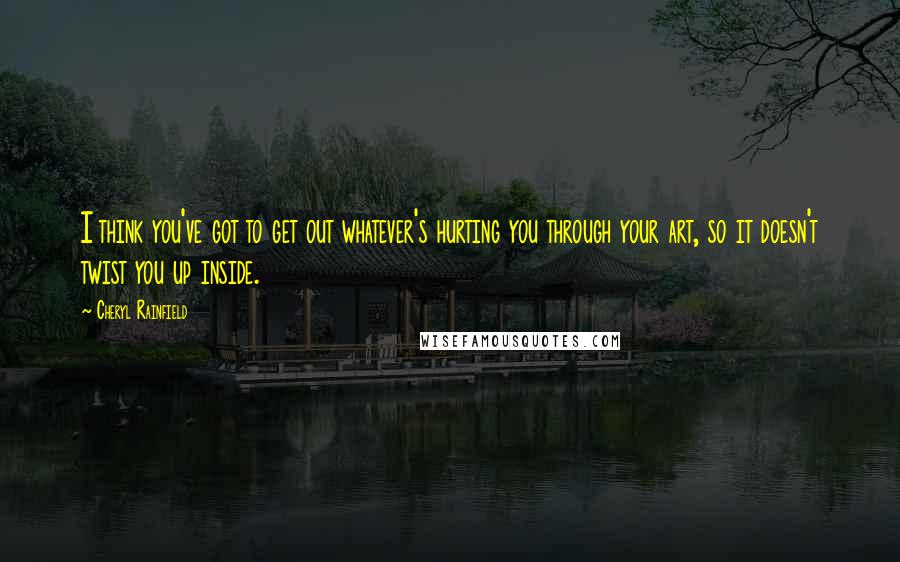 Cheryl Rainfield Quotes: I think you've got to get out whatever's hurting you through your art, so it doesn't twist you up inside.