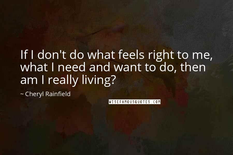 Cheryl Rainfield Quotes: If I don't do what feels right to me, what I need and want to do, then am I really living?