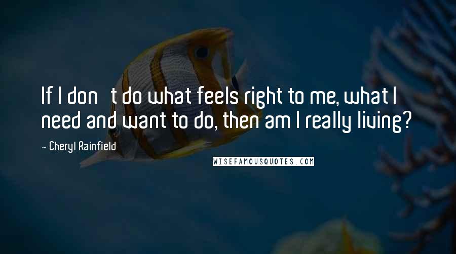 Cheryl Rainfield Quotes: If I don't do what feels right to me, what I need and want to do, then am I really living?