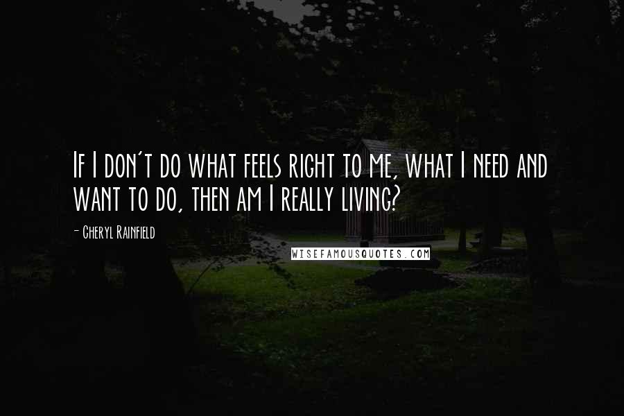 Cheryl Rainfield Quotes: If I don't do what feels right to me, what I need and want to do, then am I really living?