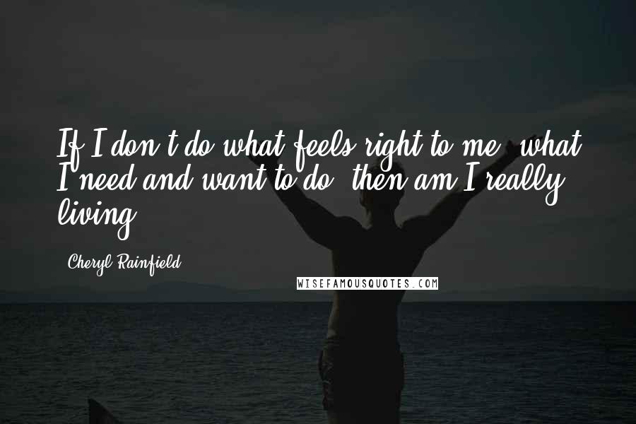 Cheryl Rainfield Quotes: If I don't do what feels right to me, what I need and want to do, then am I really living?