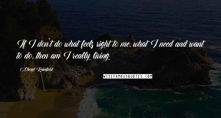 Cheryl Rainfield Quotes: If I don't do what feels right to me, what I need and want to do, then am I really living?